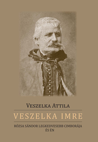 Veszelka Attila: Veszelka Imre - Rózsa Sándor legkedvesebb cimborája és én