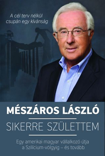 Mészáros László: Sikerre születtem - Egy amerikai magyar vállalkozó útja a Szilícium-völgyig - és tovább