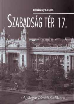 Babiczky László: Szabadság tér 17 - a Magyar Televízió tündöklése és...
