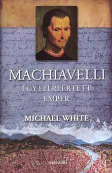 Michael White: Machiavelli - egy félreértett ember