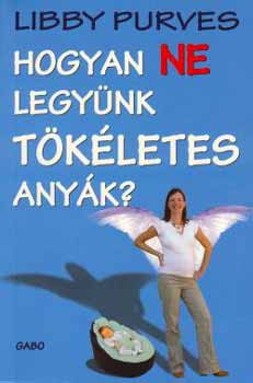 Libby Purves: Hogyan ne legyünk tökéletes anyák?