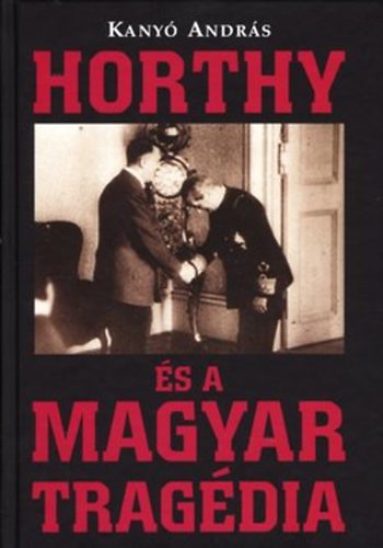 Kanyó András: Horthy és a Magyar tragédia