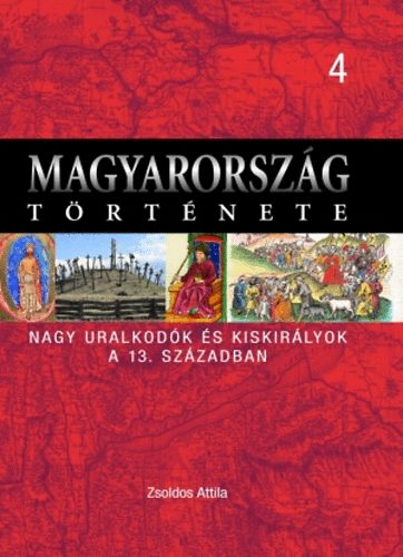 ZSoldos Attila: Magyarország története 4. Nagy uralkodók és kiskirályok a 13. sz-ban