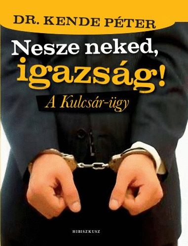 Dr. Kende Péter: Nesze neked, igazság! - A Kulcsár-ügy