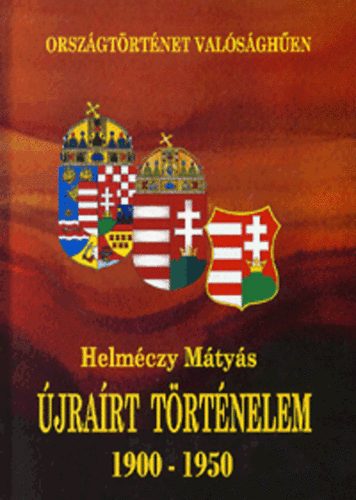 Dr. Helméczy Mátyás: Újraírt történelem 1900-1950 - Országtörténet valósághűen